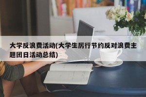 大学反浪费活动(大学生厉行节约反对浪费主题团日活动总结)