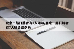 北京一起打牌者有7人确诊/北京一起打牌者有7人确诊病例吗