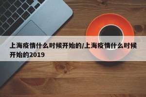 上海疫情什么时候开始的/上海疫情什么时候开始的2019