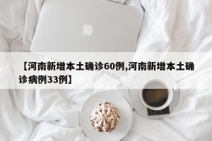 【河南新增本土确诊60例,河南新增本土确诊病例33例】