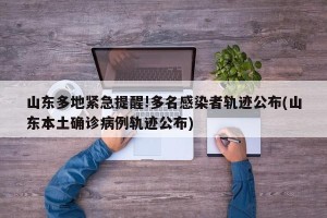 山东多地紧急提醒!多名感染者轨迹公布(山东本土确诊病例轨迹公布)