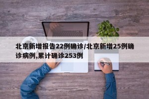 北京新增报告22例确诊/北京新增25例确诊病例,累计确诊253例