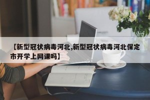 【新型冠状病毒河北,新型冠状病毒河北保定市开学上网课吗】