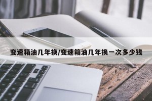 变速箱油几年换/变速箱油几年换一次多少钱