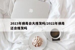2023年病毒会大爆发吗/2022年病毒还会爆发吗