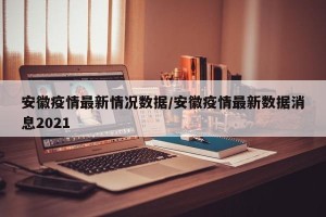 安徽疫情最新情况数据/安徽疫情最新数据消息2021
