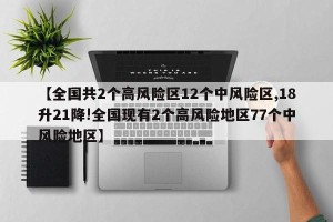 【全国共2个高风险区12个中风险区,18升21降!全国现有2个高风险地区77个中风险地区】