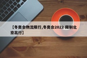 【冬奥会物流限行,冬奥会2022 限制北京出行】