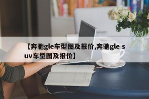 【奔驰gle车型图及报价,奔驰gle suv车型图及报价】