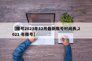 【限号2023年12月最新限号时间表,2021 年限号】