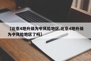【北京4地升级为中风险地区,北京4地升级为中风险地区了吗】