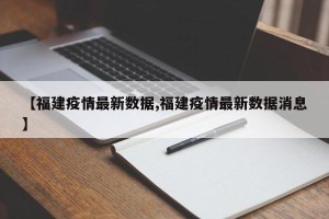 【福建疫情最新数据,福建疫情最新数据消息】