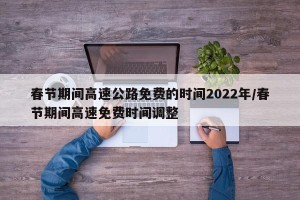 春节期间高速公路免费的时间2022年/春节期间高速免费时间调整