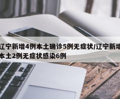 辽宁新增4例本土确诊5例无症状/辽宁新增本土2例无症状感染6例