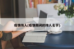 疫情伟人(疫情期间的伟人名字)
