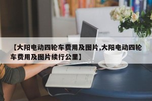 【大阳电动四轮车费用及图片,大阳电动四轮车费用及图片续行公里】
