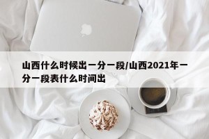 山西什么时候出一分一段/山西2021年一分一段表什么时间出