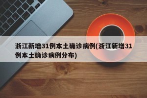浙江新增31例本土确诊病例(浙江新增31例本土确诊病例分布)