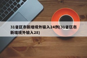 31省区市新增境外输入24例(31省区市新增境外输入28)