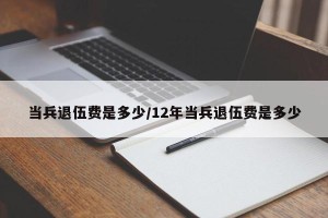 当兵退伍费是多少/12年当兵退伍费是多少