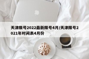 天津限号2022最新限号4月/天津限号2021年时间表4月份
