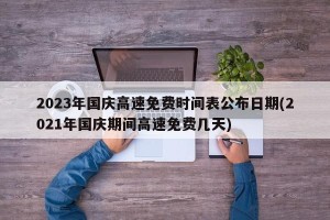 2023年国庆高速免费时间表公布日期(2021年国庆期间高速免费几天)