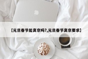 【元旦春节能离京吗?,元旦春节离京要求】