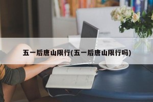 五一后唐山限行(五一后唐山限行吗)