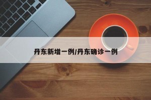丹东新增一例/丹东确诊一例