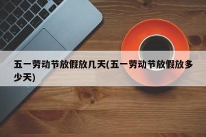 五一劳动节放假放几天(五一劳动节放假放多少天)