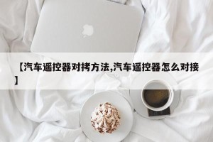 【汽车遥控器对拷方法,汽车遥控器怎么对接】