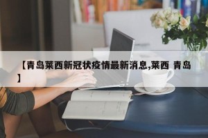 【青岛莱西新冠状疫情最新消息,莱西 青岛】