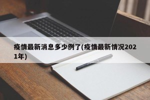 疫情最新消息多少例了(疫情最新情况2021年)