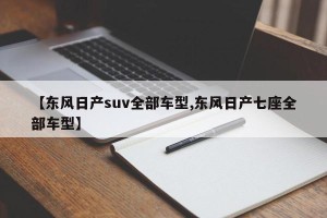 【东风日产suv全部车型,东风日产七座全部车型】