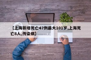 【上海新增死亡47例最大101岁,上海死亡8人,传染病】
