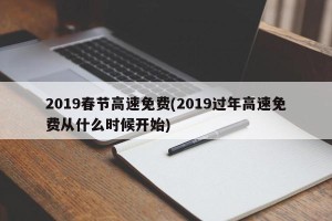2019春节高速免费(2019过年高速免费从什么时候开始)