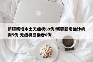 新疆新增本土无症状69例/新疆新增确诊病例5例 无症状感染者8例