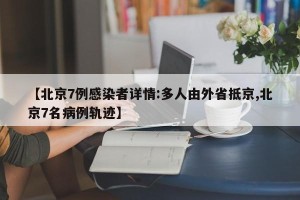 【北京7例感染者详情:多人由外省抵京,北京7名病例轨迹】