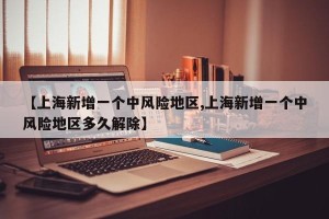 【上海新增一个中风险地区,上海新增一个中风险地区多久解除】
