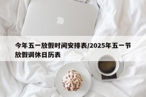 今年五一放假时间安排表/2025年五一节放假调休日历表