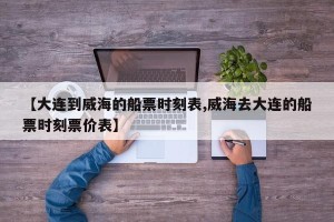 【大连到威海的船票时刻表,威海去大连的船票时刻票价表】
