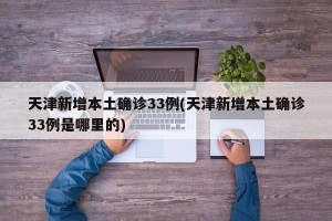 天津新增本土确诊33例(天津新增本土确诊33例是哪里的)