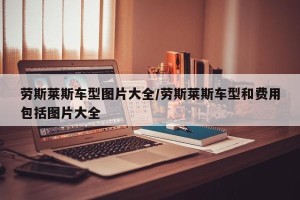 劳斯莱斯车型图片大全/劳斯莱斯车型和费用包括图片大全