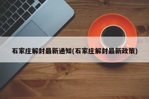 石家庄解封最新通知(石家庄解封最新政策)