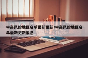 中高风险地区名单最新更新/中高风险地区名单最新更新消息
