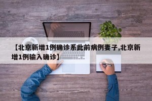 【北京新增1例确诊系此前病例妻子,北京新增1例输入确诊】