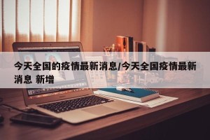 今天全国的疫情最新消息/今天全国疫情最新消息 新增