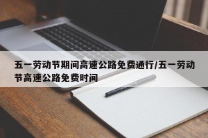 五一劳动节期间高速公路免费通行/五一劳动节高速公路免费时间