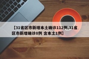 【31省区市新增本土确诊112例,31省区市新增确诊8例 含本土1例】