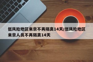 低风险地区来京不再隔离14天/低风险地区来京人员不再隔离14天
